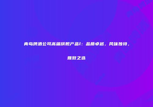 青岛啤酒公司高端旗舰产品l：品质卓越，风味独特，雅致之选