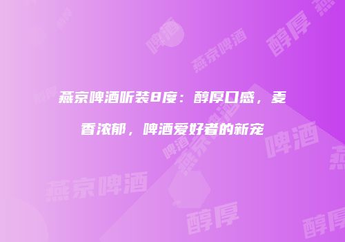 燕京啤酒听装8度：醇厚口感，麦香浓郁，啤酒爱好者的新宠