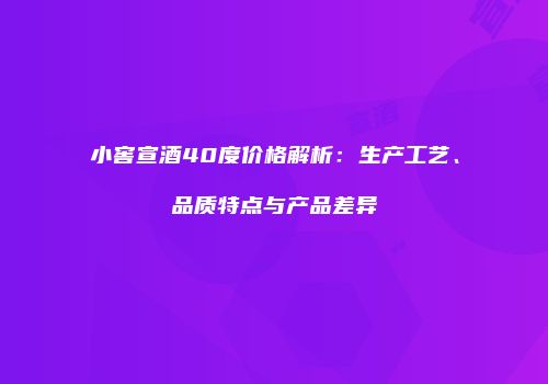 小窖宣酒40度价格解析：生产工艺、品质特点与产品差异