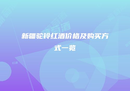 新疆驼铃红酒价格及购买方式一览