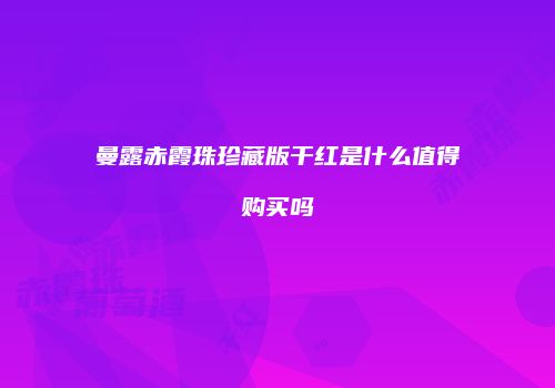 曼露赤霞珠珍藏版干红是什么值得购买吗