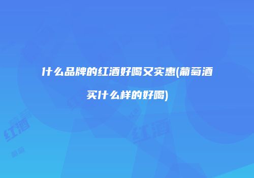 什么品牌的红酒好喝又实惠(葡萄酒买什么样的好喝)
