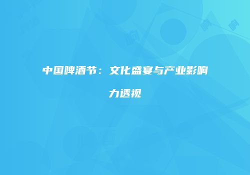 中国啤酒节：文化盛宴与产业影响力透视