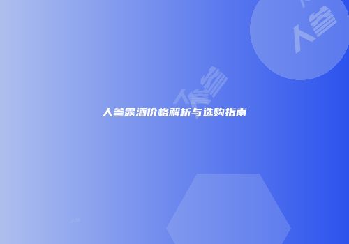 人参露酒价格解析与选购指南