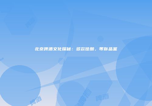 北京啤酒文化探秘：多款佳酿，等你品鉴