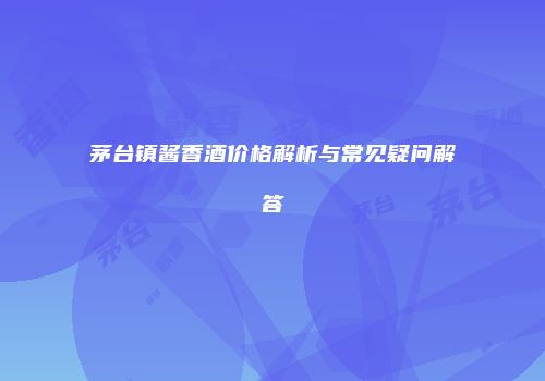 茅台镇酱香酒价格解析与常见疑问解答