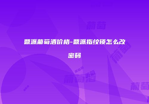 鼎派葡萄酒价格-鼎派指纹锁怎么改密码