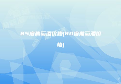 85度葡萄酒价格(80度葡萄酒价格)