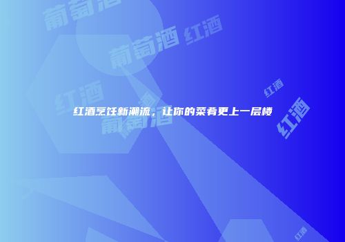 红酒烹饪新潮流，让你的菜肴更上一层楼