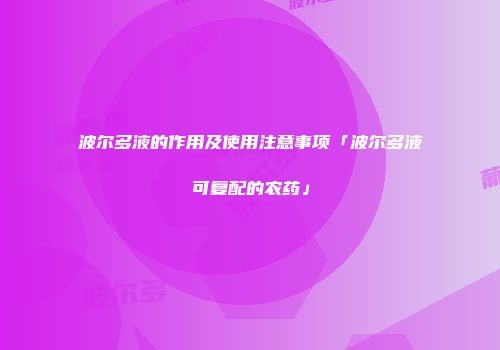 波尔多液的作用及使用注意事项「波尔多液可复配的农药」