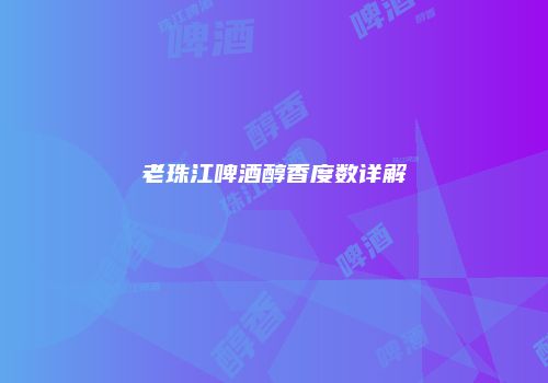 老珠江啤酒醇香度数详解