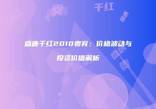 盛唐干红2010贵宾：价格波动与投资价值解析