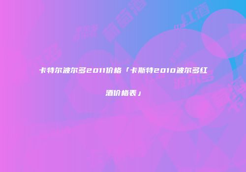 卡特尔波尔多2011价格「卡斯特2010波尔多红酒价格表」