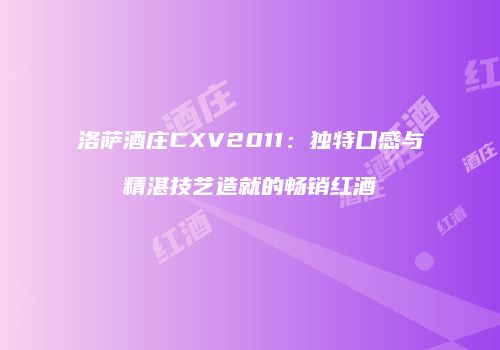 洛萨酒庄CXV2011：独特口感与精湛技艺造就的畅销红酒