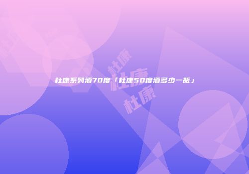 杜康系列酒70度「杜康50度酒多少一瓶」