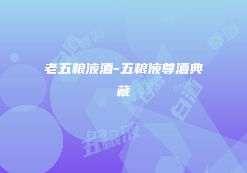 老五粮液酒-五粮液尊酒典藏
