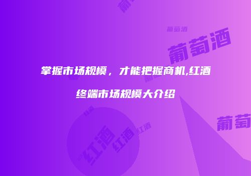 掌握市场规模，才能把握商机,红酒终端市场规模大介绍