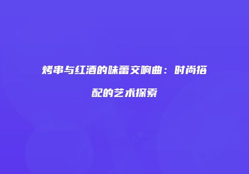 烤串与红酒的味蕾交响曲：时尚搭配的艺术探索