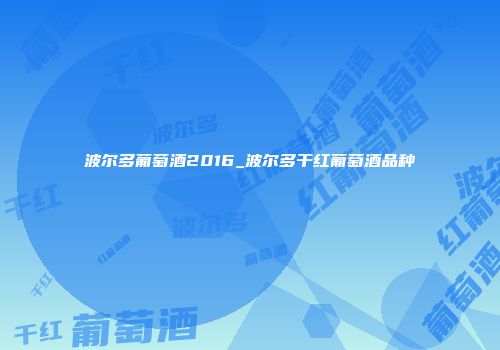 波尔多葡萄酒2016_波尔多干红葡萄酒品种