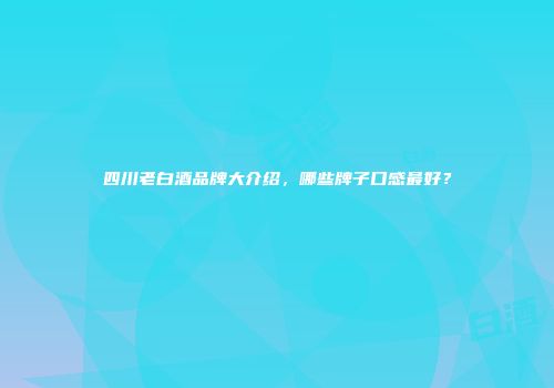 四川老白酒品牌大介绍，哪些牌子口感最好？