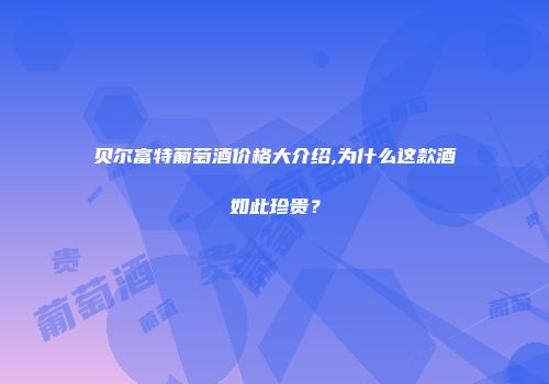 贝尔富特葡萄酒价格大介绍,为什么这款酒如此珍贵？