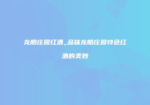 龙船庄园红酒_品味龙船庄园特色红酒的美妙