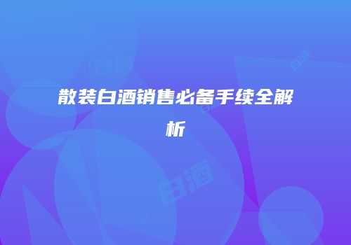 散装白酒销售必备手续全解析