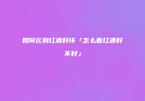如何区别红酒好坏「怎么看红酒好不好」