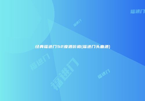 经典福进门52度酒价格(福进门头曲酒)
