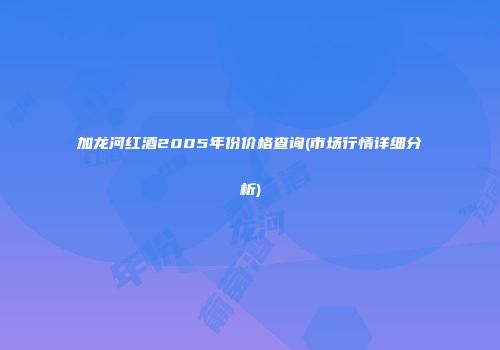 加龙河红酒2005年份价格查询(市场行情详细分析)