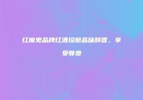 红魔鬼品牌红酒珍酿品味醇香，享受尊贵