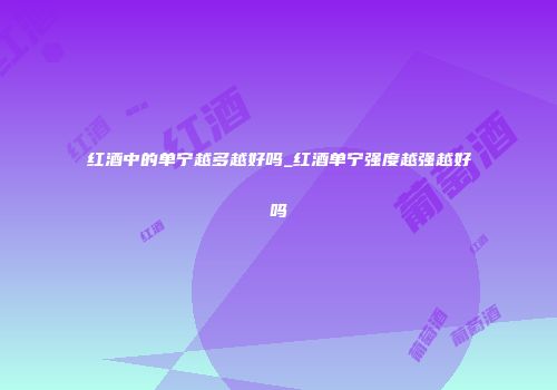 红酒中的单宁越多越好吗_红酒单宁强度越强越好吗