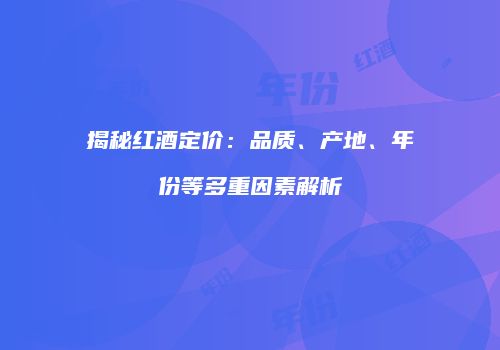 揭秘红酒定价：品质、产地、年份等多重因素解析