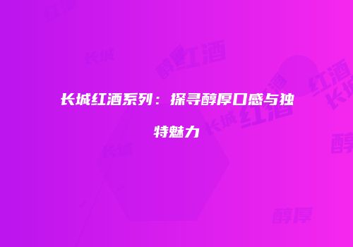 长城红酒系列：探寻醇厚口感与独特魅力