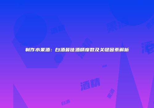 制作水果酒：白酒最佳酒精度数及关键因素解析