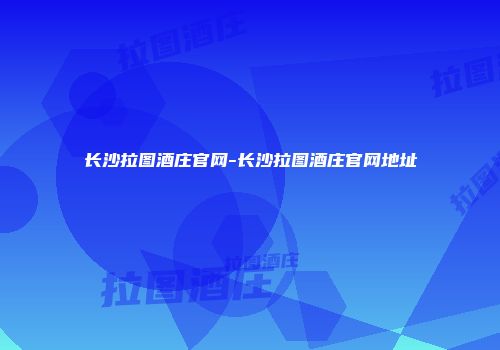 长沙拉图酒庄官网-长沙拉图酒庄官网地址