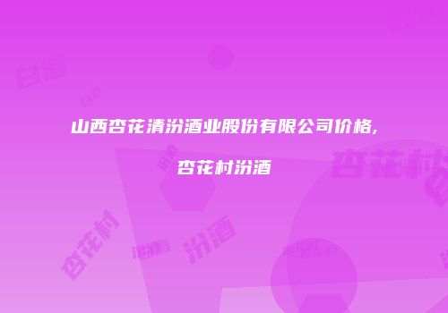 山西杏花清汾酒业股份有限公司价格,杏花村汾酒