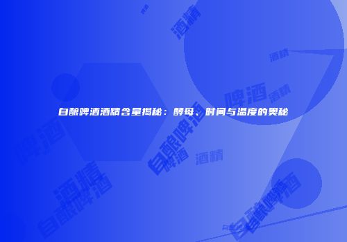 自酿啤酒酒精含量揭秘：酵母、时间与温度的奥秘