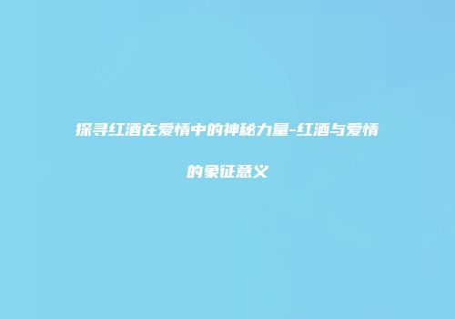 探寻红酒在爱情中的神秘力量-红酒与爱情的象征意义