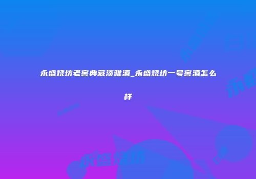 永盛烧坊老窖典藏淡雅酒_永盛烧坊一号窖酒怎么样