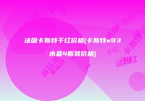 法国卡斯特干红价格(卡斯特s93木盒4瓶装价格)