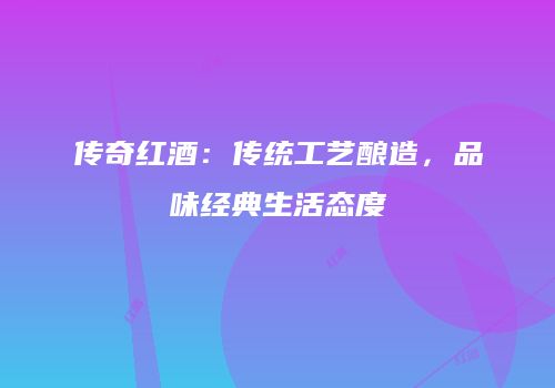 传奇红酒：传统工艺酿造，品味经典生活态度