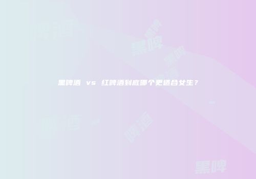 黑啤酒 vs 红啤酒到底哪个更适合女生？