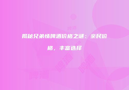 揭秘兄弟情啤酒价格之谜：亲民价格，丰富选择