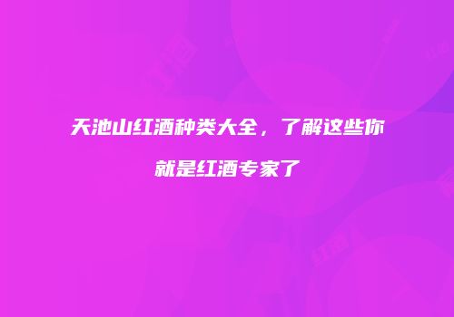 天池山红酒种类大全，了解这些你就是红酒专家了