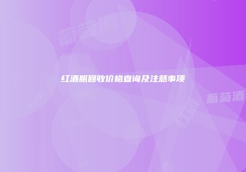 红酒瓶回收价格查询及注意事项
