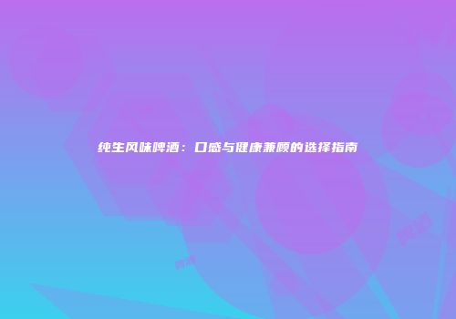 纯生风味啤酒：口感与健康兼顾的选择指南