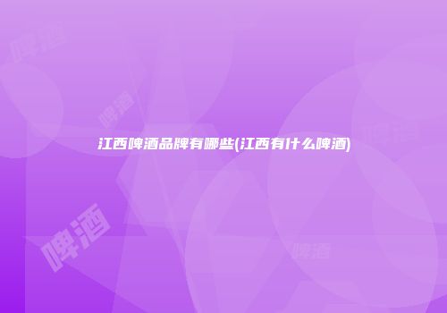 江西啤酒品牌有哪些(江西有什么啤酒)