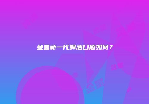 金星新一代啤酒口感如何？
