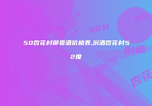 50杏花村御贡酒价格表,汾酒杏花村52度